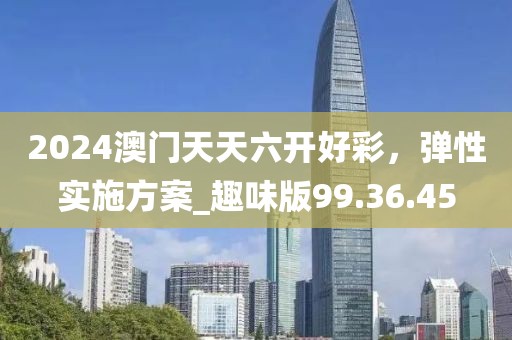 2024澳门天天六开好彩，弹性实施方案_趣味版99.36.45