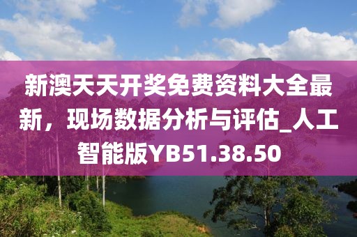 新澳天天开奖免费资料大全最新，现场数据分析与评估_人工智能版YB51.38.50
