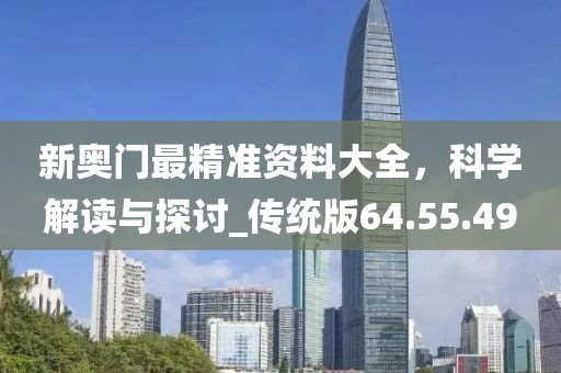 新奥门最精准资料大全，科学解读与探讨_传统版64.55.49