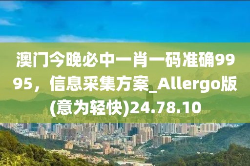 澳门今晚必中一肖一码准确9995，信息采集方案_Allergo版(意为轻快)24.78.10