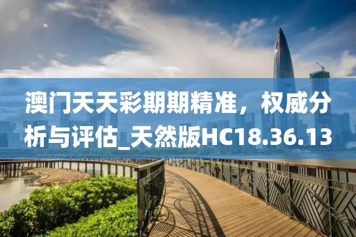 澳门天天彩期期精准，权威分析与评估_天然版HC18.36.13