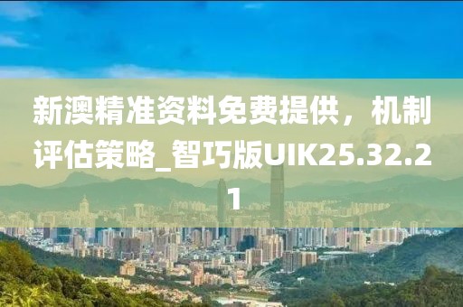 新澳精准资料免费提供，机制评估策略_智巧版UIK25.32.21