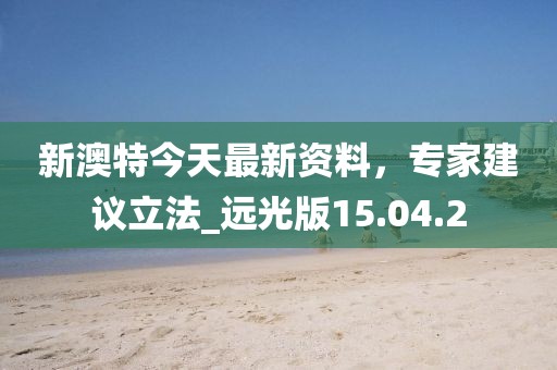 新澳特今天最新资料，专家建议立法_远光版15.04.2