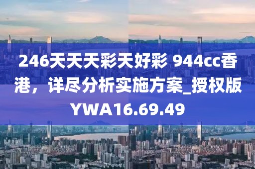 246天天天彩天好彩 944cc香港，详尽分析实施方案_授权版YWA16.69.49