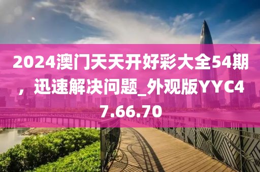 2024澳门天天开好彩大全54期，迅速解决问题_外观版YYC47.66.70
