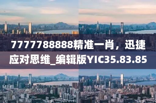 7777788888精准一肖，迅捷应对思维_编辑版YIC35.83.85