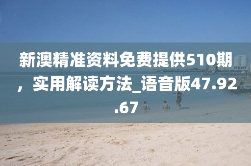 新澳精准资料免费提供510期，实用解读方法_语音版47.92.67