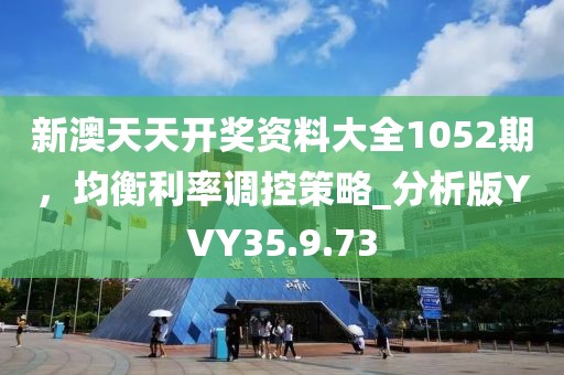 新澳天天开奖资料大全1052期，均衡利率调控策略_分析版YVY35.9.73