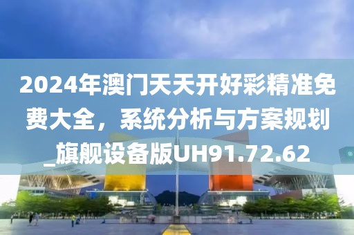 2024年澳门天天开好彩精准免费大全，系统分析与方案规划_旗舰设备版UH91.72.62
