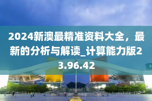 2024新澳最精准资料大全，最新的分析与解读_计算能力版23.96.42