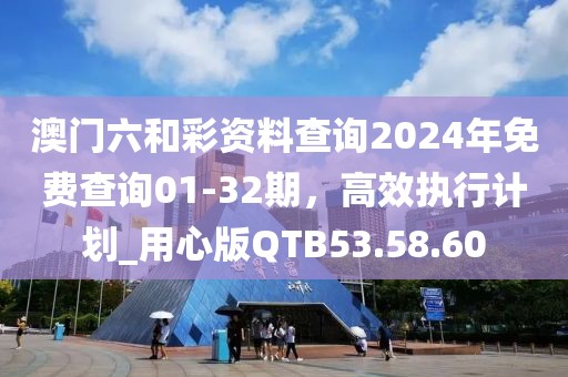 澳门六和彩资料查询2024年免费查询01-32期，高效执行计划_用心版QTB53.58.60