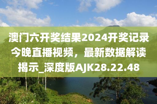 澳门六开奖结果2024开奖记录今晚直播视频，最新数据解读揭示_深度版AJK28.22.48