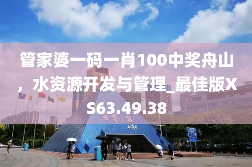 管家婆一码一肖100中奖舟山，水资源开发与管理_最佳版XS63.49.38
