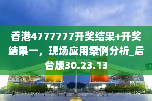 香港4777777开奖结果+开奖结果一，现场应用案例分析_后台版30.23.13