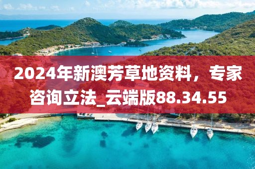 2024年新澳芳草地资料，专家咨询立法_云端版88.34.55