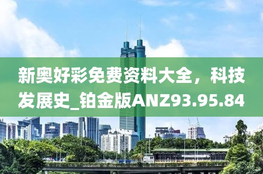 新奥好彩免费资料大全，科技发展史_铂金版ANZ93.95.84