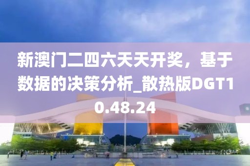 新澳门二四六天天开奖，基于数据的决策分析_散热版DGT10.48.24
