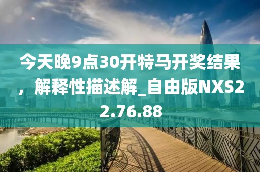今天晚9点30开特马开奖结果，解释性描述解_自由版NXS22.76.88