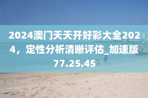 2024澳门天天开好彩大全2024，定性分析清晰评估_加速版77.25.45
