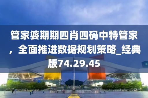管家婆期期四肖四码中特管家，全面推进数据规划策略_经典版74.29.45