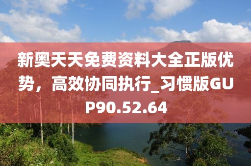 新奥天天免费资料大全正版优势，高效协同执行_习惯版GUP90.52.64