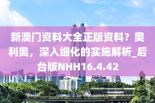 新澳门资料大全正版资料？奥利奥，深入细化的实施解析_后台版NHH16.4.42