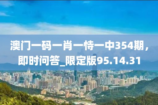 澳门一码一肖一恃一中354期，即时问答_限定版95.14.31