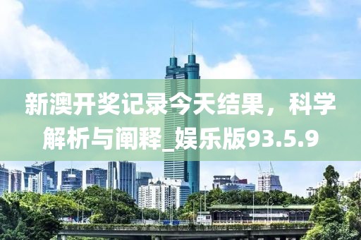 新澳开奖记录今天结果，科学解析与阐释_娱乐版93.5.9