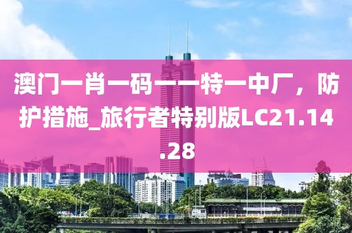 澳门一肖一码一一特一中厂，防护措施_旅行者特别版LC21.14.28