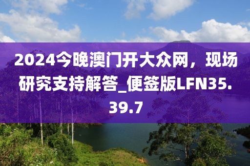 2024今晚澳门开大众网，现场研究支持解答_便签版LFN35.39.7
