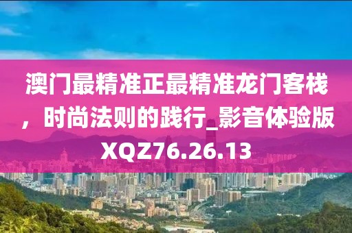 澳门最精准正最精准龙门客栈，时尚法则的践行_影音体验版XQZ76.26.13