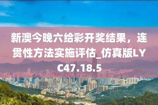 新澳今晚六给彩开奖结果，连贯性方法实施评估_仿真版LYC47.18.5