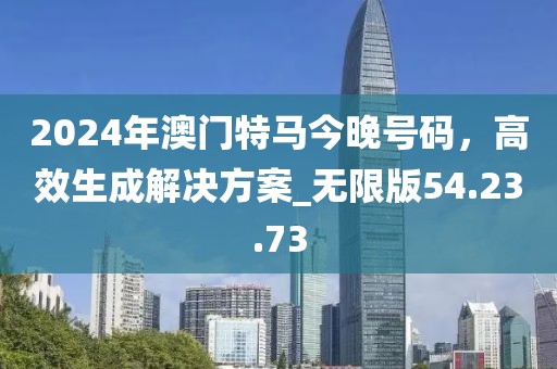 2024年澳门特马今晚号码，高效生成解决方案_无限版54.23.73
