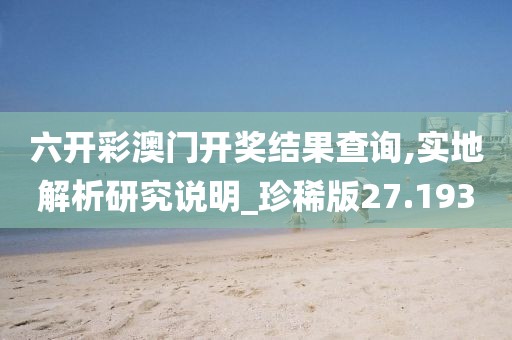 六开彩澳门开奖结果查询,实地解析研究说明_珍稀版27.193