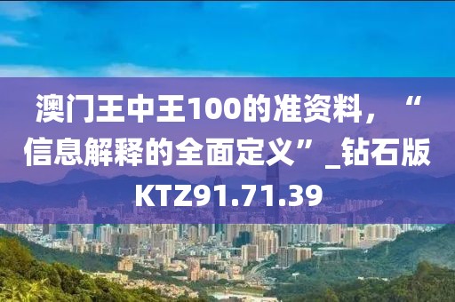 澳门王中王100的准资料，“信息解释的全面定义”_钻石版KTZ91.71.39