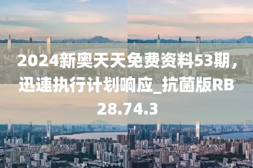 2024新奥天天免费资料53期，迅速执行计划响应_抗菌版RB28.74.3