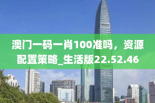 澳门一码一肖100准吗，资源配置策略_生活版22.52.46