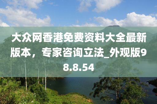 大众网香港免费资料大全最新版本，专家咨询立法_外观版98.8.54