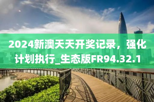 2024新澳天天开奖记录，强化计划执行_生态版FR94.32.1