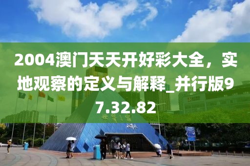 2004澳门天天开好彩大全，实地观察的定义与解释_并行版97.32.82