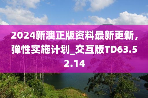 2024新澳正版资料最新更新，弹性实施计划_交互版TD63.52.14