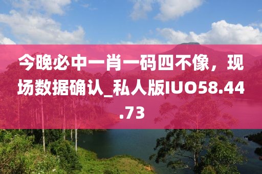 今晚必中一肖一码四不像，现场数据确认_私人版IUO58.44.73