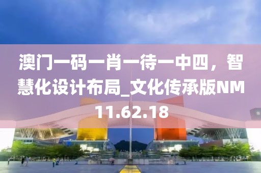 澳门一码一肖一待一中四，智慧化设计布局_文化传承版NM11.62.18