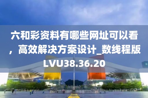 六和彩资料有哪些网址可以看，高效解决方案设计_数线程版LVU38.36.20