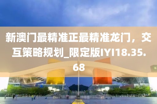 新澳门最精准正最精准龙门，交互策略规划_限定版IYI18.35.68