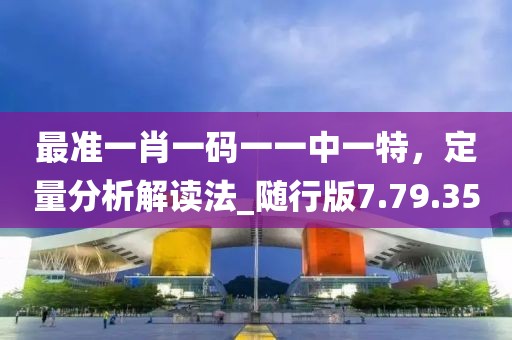 最准一肖一码一一中一特，定量分析解读法_随行版7.79.35