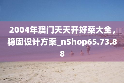 2004年澳门天天开好菜大全，稳固设计方案_nShop65.73.88