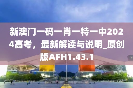 新澳门一码一肖一特一中2024高考，最新解读与说明_原创版AFH1.43.1