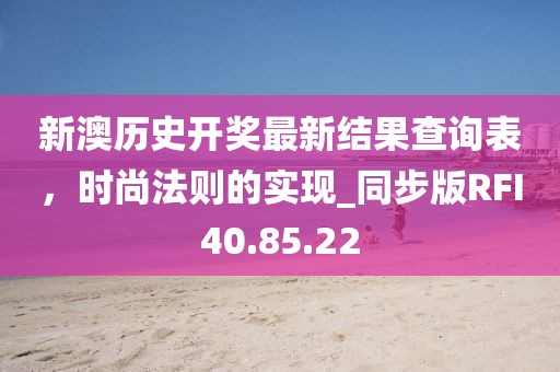 新澳历史开奖最新结果查询表，时尚法则的实现_同步版RFI40.85.22