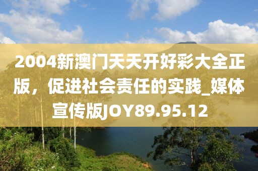 2004新澳门天天开好彩大全正版，促进社会责任的实践_媒体宣传版JOY89.95.12
